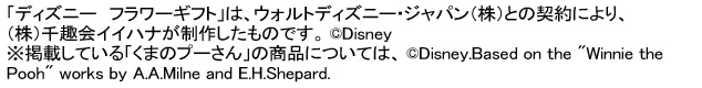 「ディズニーフラワーギフト」はウォルトディズニー ジャパン（株）との契約により、（株）千趣会イイハナが制作したものです。(c)Disney ※掲載している「くまのプーさん」の商品については、(c)Disney.Based on the “Winnie the Pooh”works by A.A.Milne and E.H.Shepard.